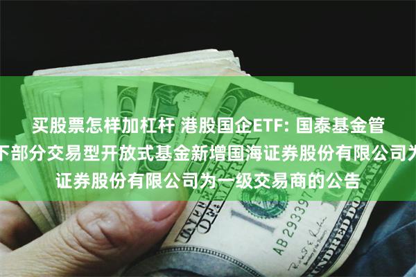 买股票怎样加杠杆 港股国企ETF: 国泰基金管理有限公司关于旗下部分交易型开放式基金新增国海证券股份有限公司为一级交易商的公告
