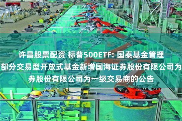 许昌股票配资 标普500ETF: 国泰基金管理有限公司关于旗下部分交易型开放式基金新增国海证券股份有限公司为一级交易商的公告