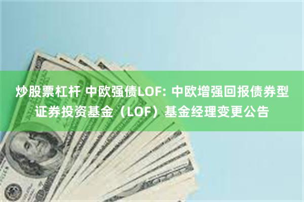 炒股票杠杆 中欧强债LOF: 中欧增强回报债券型证券投资基金(LOF)基金经理变更公告