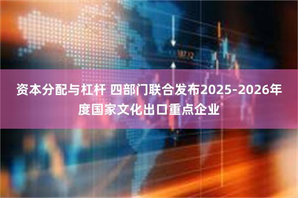 资本分配与杠杆 四部门联合发布2025-2026年度国家文化出口重点企业