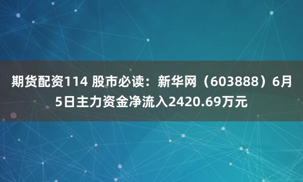 期货配资114 股市必读：新华网（603888）6月5日主力资金净流入2420.69万元