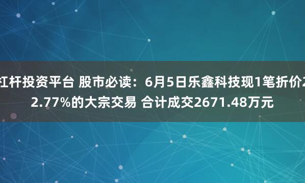 杠杆投资平台 股市必读：6月5日乐鑫科技现1笔折价22.77%的大宗交易 合计成交2671.48万元