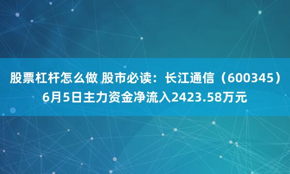 股票杠杆怎么做 股市必读：长江通信（600345）6月5日主力资金净流入2423.58万元
