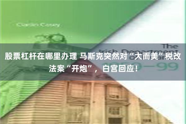 股票杠杆在哪里办理 马斯克突然对“大而美”税改法案“开炮”，白宫回应！