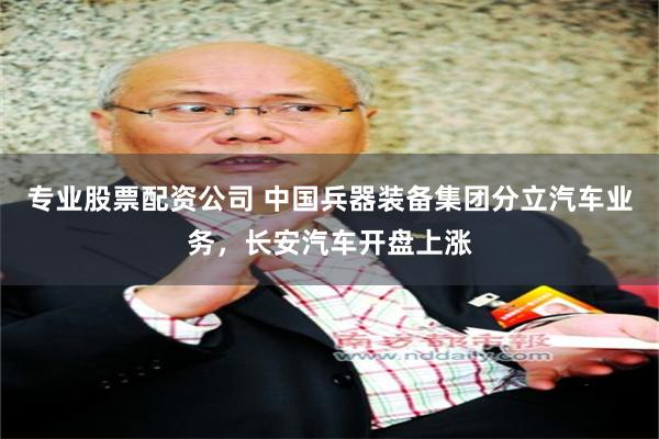 专业股票配资公司 中国兵器装备集团分立汽车业务，长安汽车开盘上涨