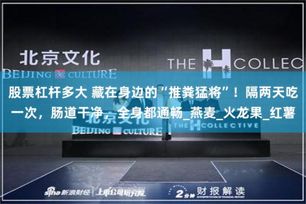 股票杠杆多大 藏在身边的“推粪猛将”！隔两天吃一次，肠道干净，全身都通畅_燕麦_火龙果_红薯