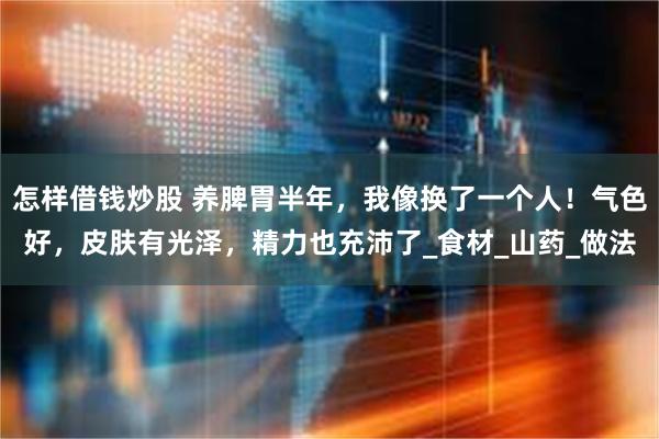 怎样借钱炒股 养脾胃半年，我像换了一个人！气色好，皮肤有光泽，精力也充沛了_食材_山药_做法
