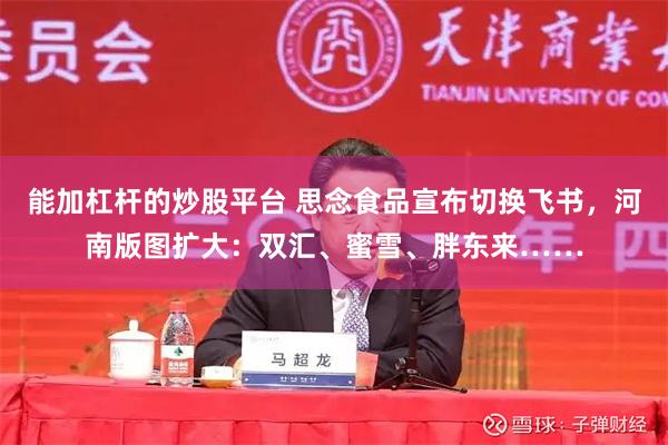 能加杠杆的炒股平台 思念食品宣布切换飞书，河南版图扩大：双汇、蜜雪、胖东来……