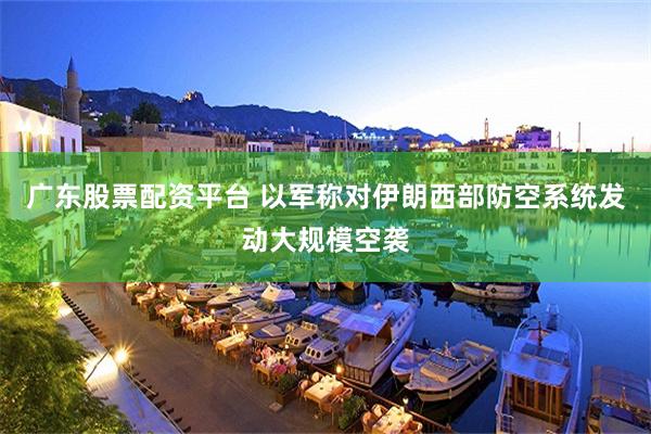 广东股票配资平台 以军称对伊朗西部防空系统发动大规模空袭