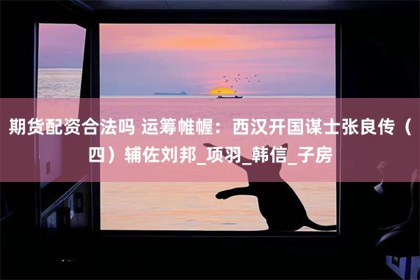 期货配资合法吗 运筹帷幄：西汉开国谋士张良传（四）辅佐刘邦_项羽_韩信_子房
