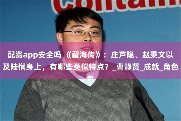 配资app安全吗 《藏海传》：庄芦隐、赵秉文以及陆悯身上，有哪些类似特点？_曹静贤_成就_角色