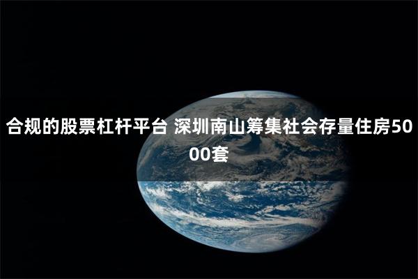 合规的股票杠杆平台 深圳南山筹集社会存量住房5000套