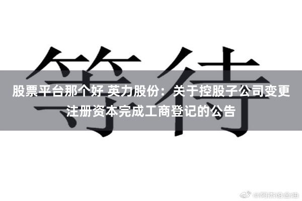 股票平台那个好 英力股份：关于控股子公司变更注册资本完成工商登记的公告