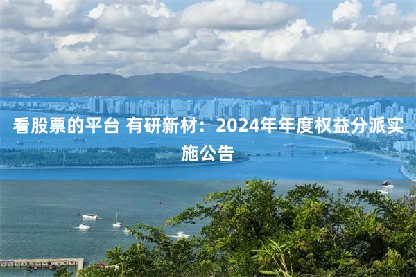 看股票的平台 有研新材：2024年年度权益分派实施公告