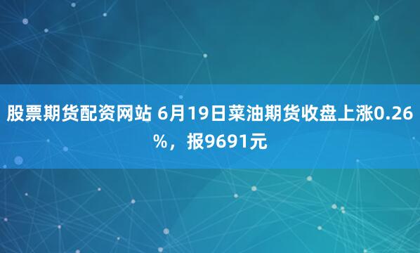 股票期货配资网站 6月19日菜油期货收盘上涨0.26%，报9691元