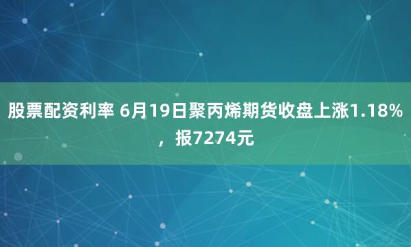 股票配资利率 6月19日聚丙烯期货收盘上涨1.18%，报7274元