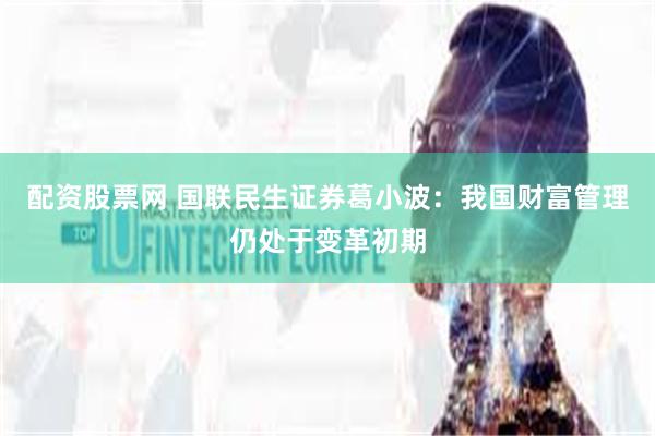 配资股票网 国联民生证券葛小波：我国财富管理仍处于变革初期