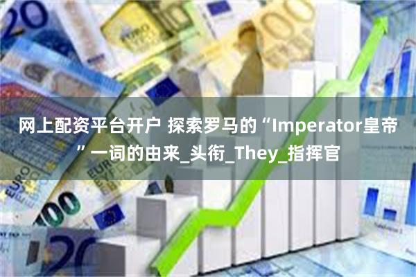 网上配资平台开户 探索罗马的“Imperator皇帝”一词的由来_头衔_They_指挥官