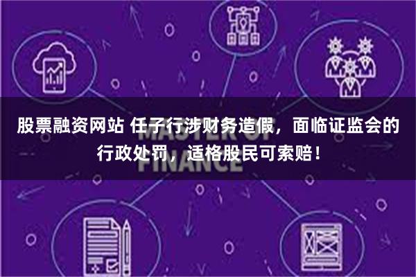 股票融资网站 任子行涉财务造假，面临证监会的行政处罚，适格股民可索赔！