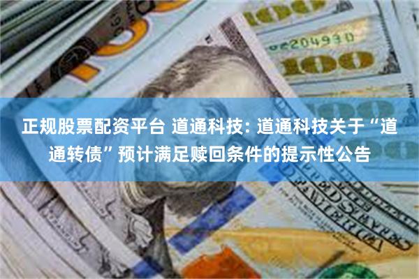 正规股票配资平台 道通科技: 道通科技关于“道通转债”预计满足赎回条件的提示性公告