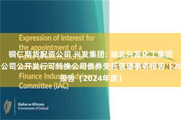 铜仁期货配资公司 兴发集团: 湖北兴发化工集团股份有限公司公开发行可转换公司债券受托管理事务报告（2024年度）