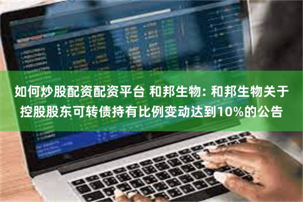 如何炒股配资配资平台 和邦生物: 和邦生物关于控股股东可转债持有比例变动达到10%的公告