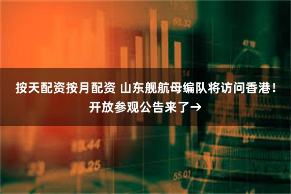 按天配资按月配资 山东舰航母编队将访问香港！开放参观公告来了→