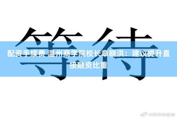 配资手续费 温州商学院校长章晓洪：建议提升直接融资比重