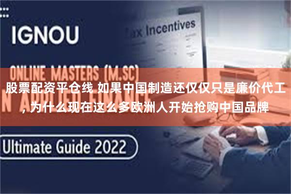 股票配资平仓线 如果中国制造还仅仅只是廉价代工, 为什么现在这么多欧洲人开始抢购中国品牌