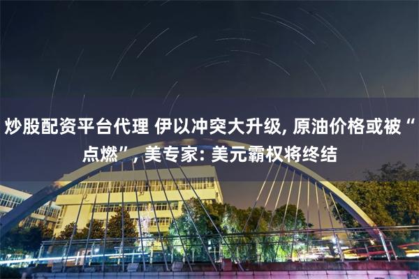 炒股配资平台代理 伊以冲突大升级, 原油价格或被“点燃”, 美专家: 美元霸权将终结