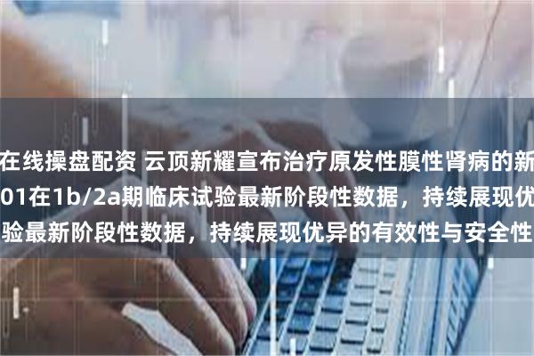 在线操盘配资 云顶新耀宣布治疗原发性膜性肾病的新型BTK抑制剂EVER001在1b/2a期临床试验最新阶段性数据，持续展现优异的有效性与安全性
