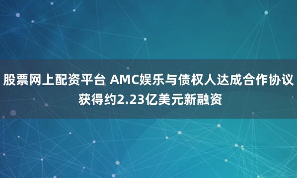 股票网上配资平台 AMC娱乐与债权人达成合作协议 获得约2.23亿美元新融资