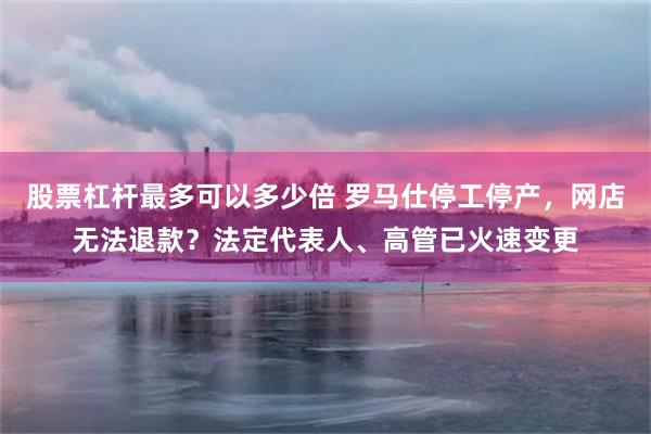 股票杠杆最多可以多少倍 罗马仕停工停产，网店无法退款？法定代表人、高管已火速变更