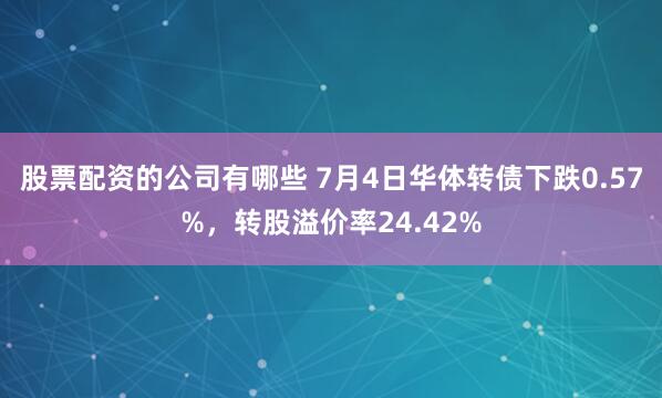 股票配资的公司有哪些 7月4日华体转债下跌0.57%，转股溢价率24.42%