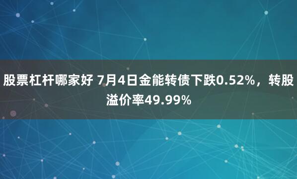 股票杠杆哪家好 7月4日金能转债下跌0.52%，转股溢价率49.99%