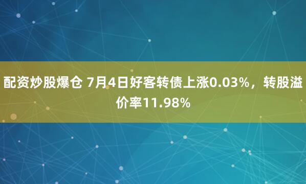 配资炒股爆仓 7月4日好客转债上涨0.03%，转股溢价率11.98%