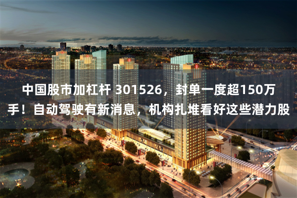 中国股市加杠杆 301526，封单一度超150万手！自动驾驶有新消息，机构扎堆看好这些潜力股