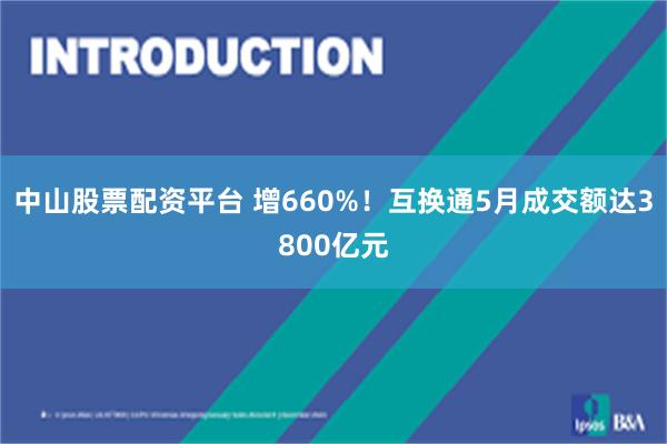 中山股票配资平台 增660%！互换通5月成交额达3800亿元