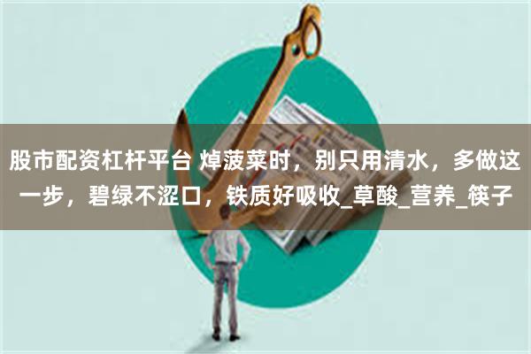 股市配资杠杆平台 焯菠菜时，别只用清水，多做这一步，碧绿不涩口，铁质好吸收_草酸_营养_筷子