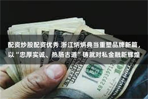 配资炒股配资优秀 浙江炳炳典当重塑品牌新篇，以“忠厚实诚、热肠古道”铸就对私金融新辉煌