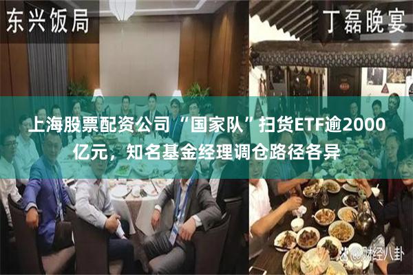 上海股票配资公司 “国家队”扫货ETF逾2000亿元，知名基金经理调仓路径各异