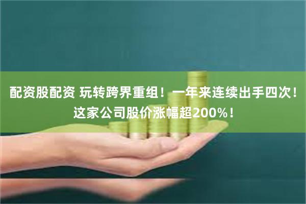 配资股配资 玩转跨界重组！一年来连续出手四次！这家公司股价涨幅超200%！