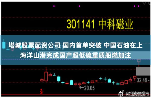 塔城股票配资公司 国内首单突破 中国石油在上海洋山港完成国产超低硫重质船燃加注