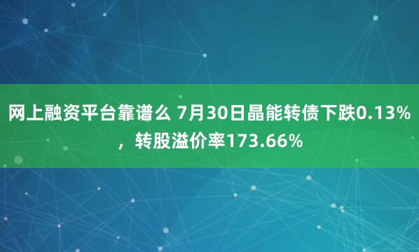网上融资平台靠谱么 7月30日晶能转债下跌0.13%，转股溢价率173.66%