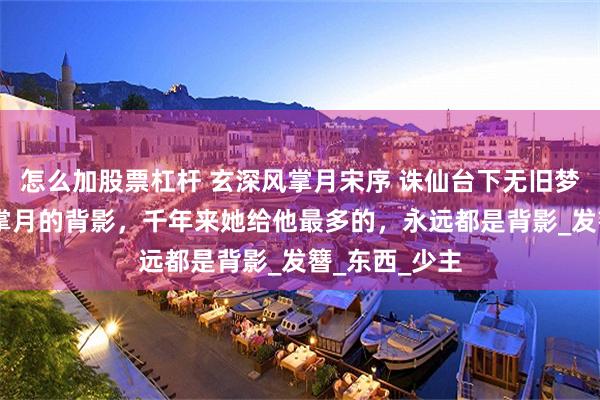 怎么加股票杠杆 玄深风掌月宋序 诛仙台下无旧梦 玄深望着风掌月的背影，千年来她给他最多的，永远都是背影_发簪_东西_少主