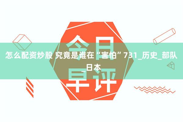 怎么配资炒股 究竟是谁在“害怕”731_历史_部队_日本