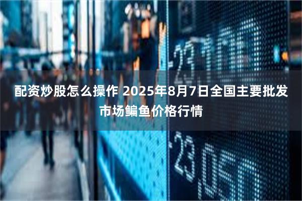 配资炒股怎么操作 2025年8月7日全国主要批发市场鳊鱼价格行情