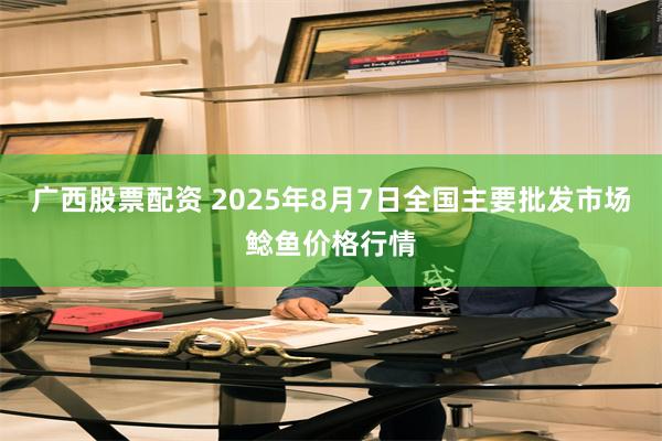 广西股票配资 2025年8月7日全国主要批发市场鲶鱼价格行情