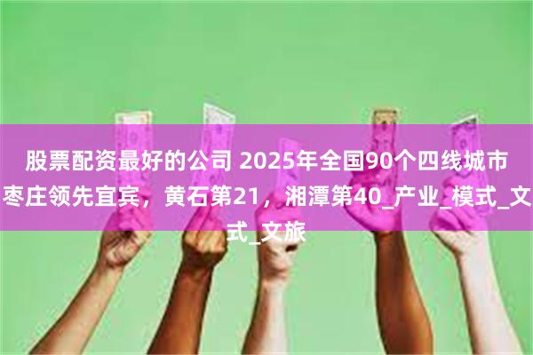 股票配资最好的公司 2025年全国90个四线城市：枣庄领先宜宾，黄石第21，湘潭第40_产业_模式_文旅