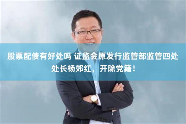 股票配债有好处吗 证监会原发行监管部监管四处处长杨郊红，开除党籍！